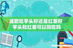 减肥吃芋头好还是红薯好 芋头和红薯可以同吃吗