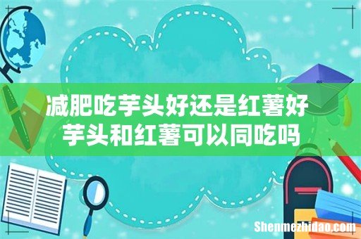 减肥吃芋头好还是红薯好 芋头和红薯可以同吃吗