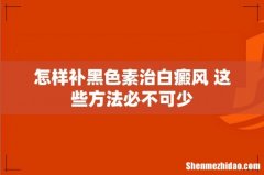 怎样补黑色素治白癜风 这些方法必不可少