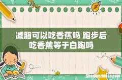 减脂可以吃香蕉吗 跑步后吃香蕉等于白跑吗