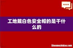 工地戴白色安全帽的是干什么的