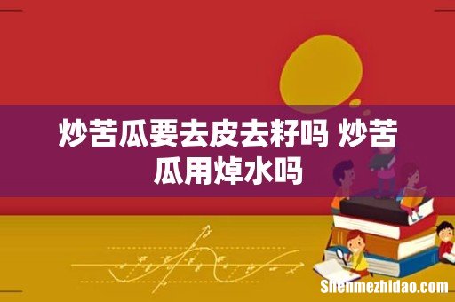 炒苦瓜要去皮去籽吗 炒苦瓜用焯水吗