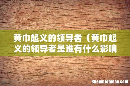 黄巾起义的领导者是谁有什么影响呢 黄巾起义的领导者