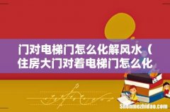 住房大门对着电梯门怎么化解 门对电梯门怎么化解风水