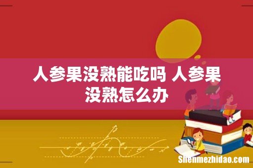 人参果没熟能吃吗 人参果没熟怎么办