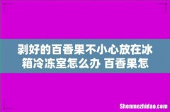 剥好的百香果不小心放在冰箱冷冻室怎么办 百香果怎么判断坏没坏