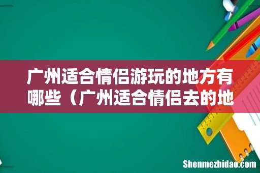 广州适合情侣去的地方 广州适合情侣游玩的地方有哪些