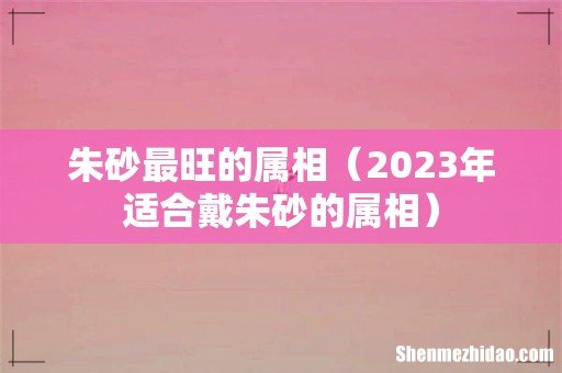 2023年适合戴朱砂的属相 朱砂最旺的属相