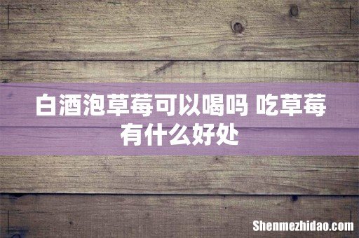 白酒泡草莓可以喝吗 吃草莓有什么好处