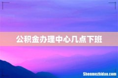 公积金办理中心几点下班