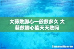 大蒜敷脚心一般敷多久 大蒜敷脚心能天天敷吗