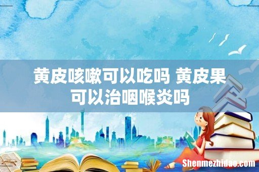 黄皮咳嗽可以吃吗 黄皮果可以治咽喉炎吗