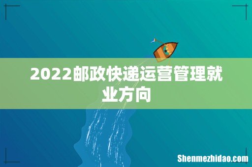 2022邮政快递运营管理就业方向