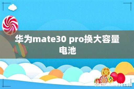 华为mate30 pro换大容量电池