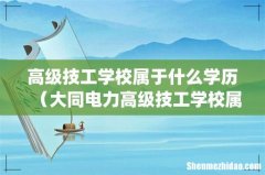 高级技工学校属于什么学历（大同电力高级技工学校属于什么学历)