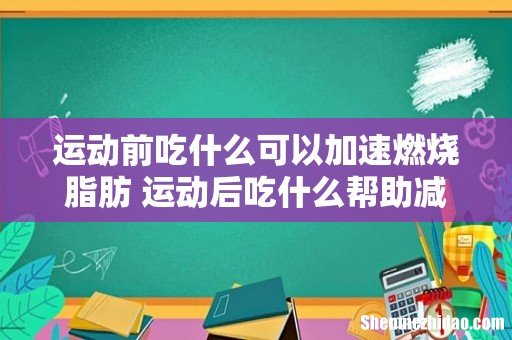 运动前吃什么可以加速燃烧脂肪 运动后吃什么帮助减肥