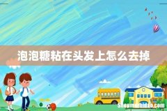 泡泡糖粘在头发上怎么去掉