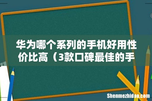 3款口碑最佳的手机 华为哪个系列的手机好用性价比高