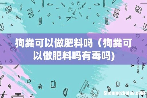 狗粪可以做肥料吗（狗粪可以做肥料吗有毒吗)