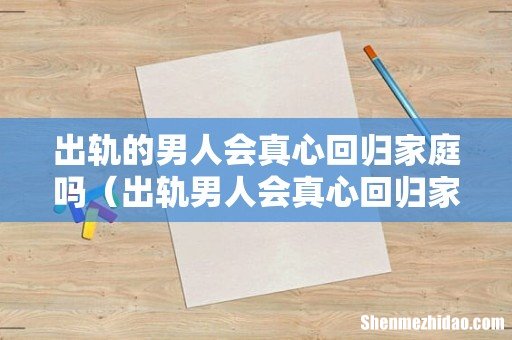 出轨男人会真心回归家庭吗 出轨的男人会真心回归家庭吗