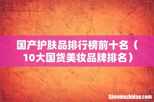 10大国货美妆品牌排名 国产护肤品排行榜前十名