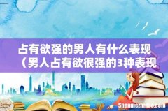 男人占有欲很强的3种表现 占有欲强的男人有什么表现