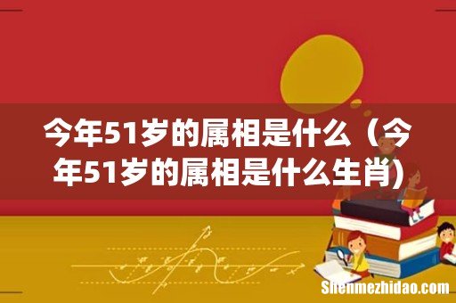 今年51岁的属相是什么(今年51岁的属相是什么生肖)