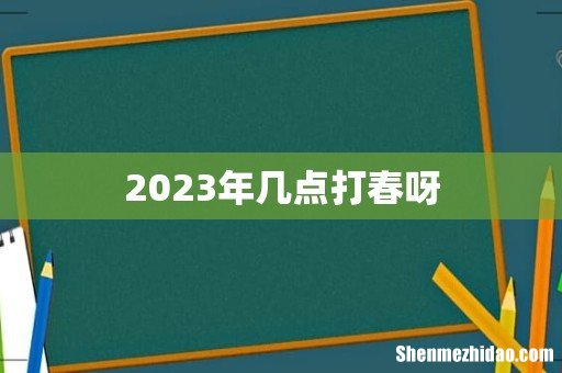 2023年几点打春呀