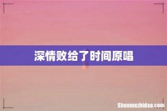 深情败给了时间原唱