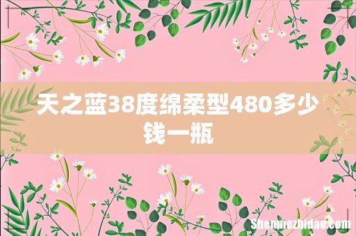 天之蓝38度绵柔型480多少钱一瓶