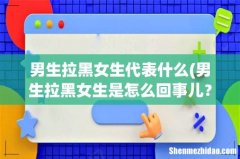 男生拉黑女生是怎么回事儿？ 男生拉黑女生代表什么
