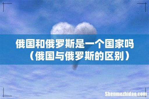 俄国与俄罗斯的区别 俄国和俄罗斯是一个国家吗
