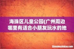 广州周边哪里有适合小朋友玩水的地方，求推荐？ 海珠区儿童公园