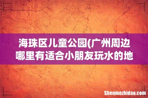 广州周边哪里有适合小朋友玩水的地方，求推荐？ 海珠区儿童公园