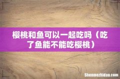 吃了鱼能不能吃樱桃 樱桃和鱼可以一起吃吗