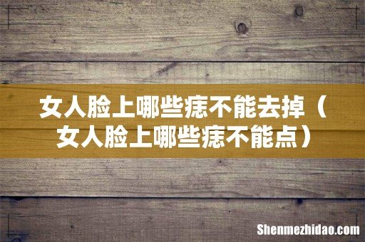 女人脸上哪些痣不能点 女人脸上哪些痣不能去掉
