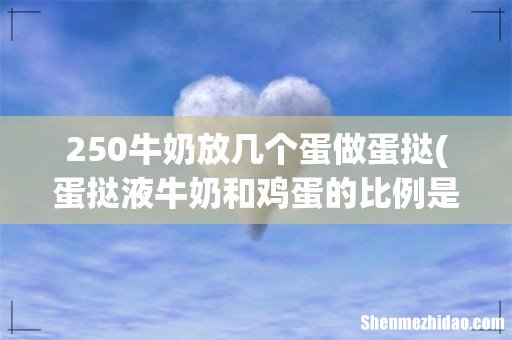 蛋挞液牛奶和鸡蛋的比例是多少- 250牛奶放几个蛋做蛋挞