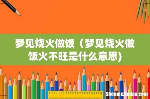 梦见烧火做饭(梦见烧火做饭火不旺是什么意思)