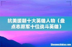 盘点志愿军十位战斗英雄 抗美援朝十大英雄人物