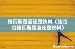 娃哈哈格瓦斯是酒还是饮料 格瓦斯是酒还是饮料