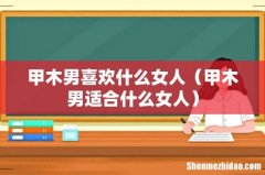甲木男适合什么女人 甲木男喜欢什么女人