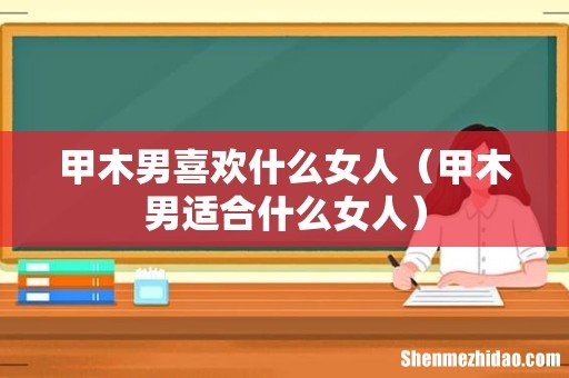 甲木男适合什么女人 甲木男喜欢什么女人