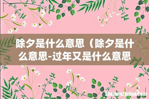 除夕是什么意思(除夕是什么意思-过年又是什么意思-)