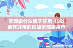 5款便宜好用的国货素颜霜推荐 素颜霜什么牌子好用