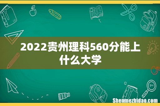 2022贵州理科560分能上什么大学