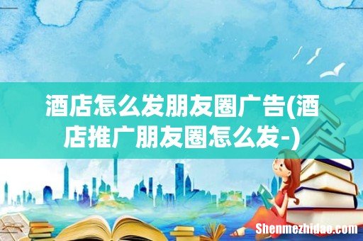 酒店推广朋友圈怎么发- 酒店怎么发朋友圈广告