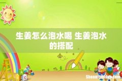 生姜怎么泡水喝 生姜泡水的搭配