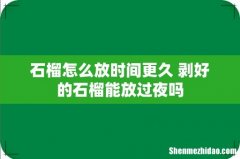 石榴怎么放时间更久 剥好的石榴能放过夜吗