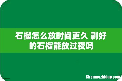 石榴怎么放时间更久 剥好的石榴能放过夜吗