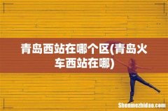 青岛火车西站在哪 青岛西站在哪个区